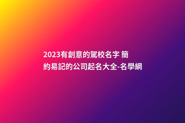 2023有創意的駕校名字 簡約易記的公司起名大全-名學網-第1張-公司起名-玄機派